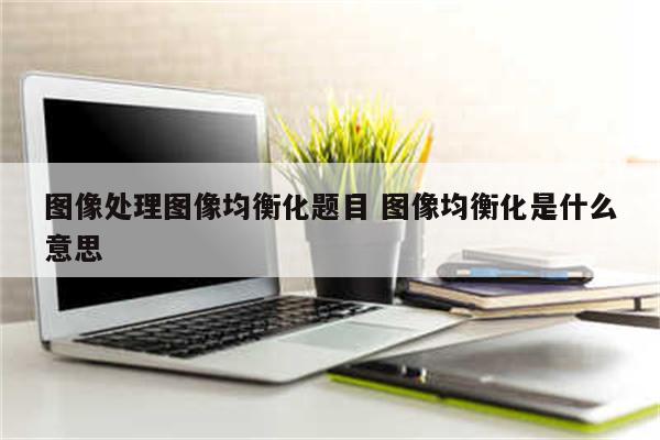 图像处理图像均衡化题目 图像均衡化是什么意思