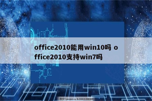 office2010能用win10吗 office2010支持win7吗