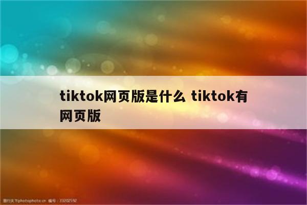 tiktok网页版是什么 tiktok有网页版