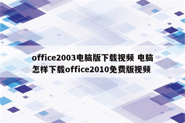 office2003电脑版下载视频 电脑怎样下载office2010免费版视频
