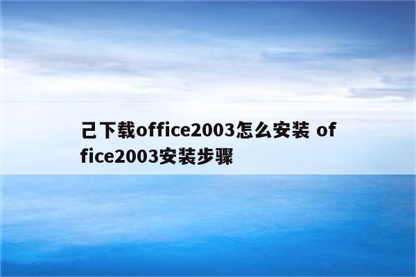 己下载office2003怎么安装 office2003安装步骤