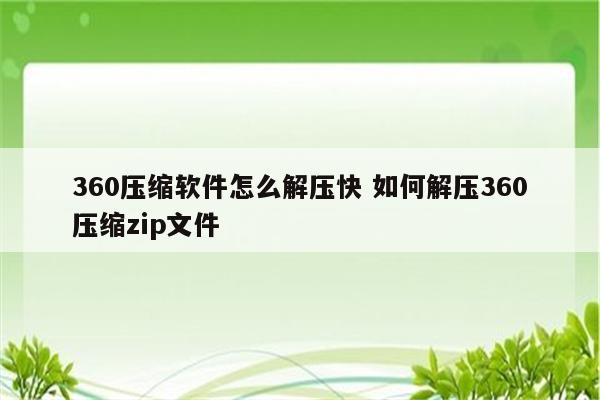 360压缩软件怎么解压快 如何解压360压缩zip文件