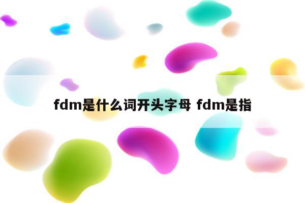 fdm是什么词开头字母 fdm是指