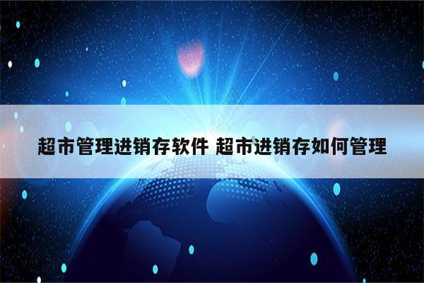 超市管理进销存软件 超市进销存如何管理