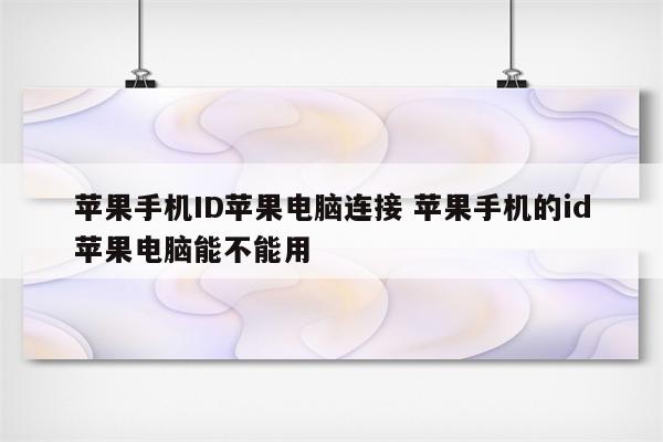 苹果手机ID苹果电脑连接 苹果手机的id苹果电脑能不能用