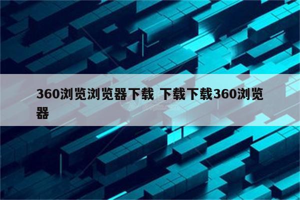 360浏览浏览器下载 下载下载360浏览器