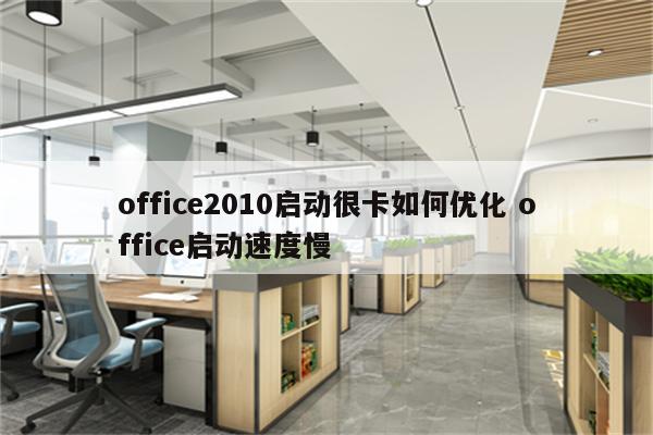 office2010启动很卡如何优化 office启动速度慢