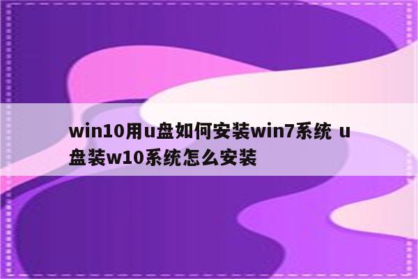 win10用u盘如何安装win7系统 u盘装w10系统怎么安装