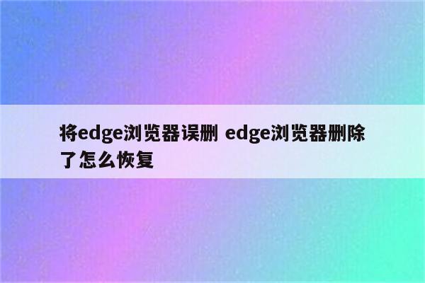 将edge浏览器误删 edge浏览器删除了怎么恢复