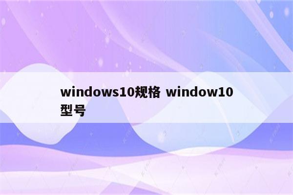 windows10规格 window10型号