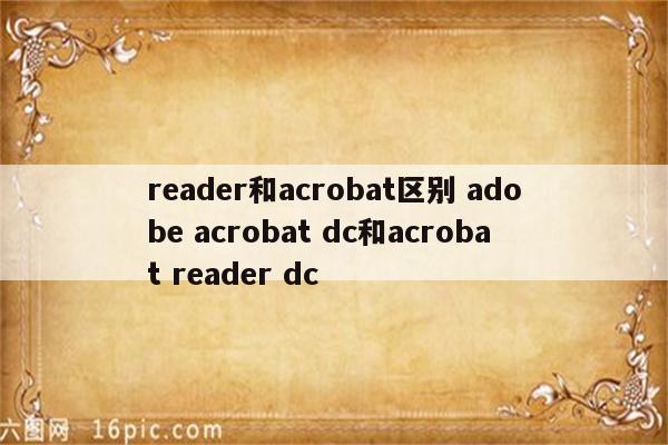 reader和acrobat区别 adobe acrobat dc和acrobat reader dc