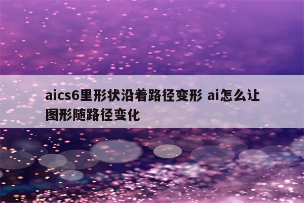 aics6里形状沿着路径变形 ai怎么让图形随路径变化