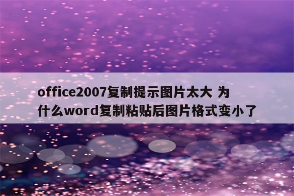 office2007复制提示图片太大 为什么word复制粘贴后图片格式变小了