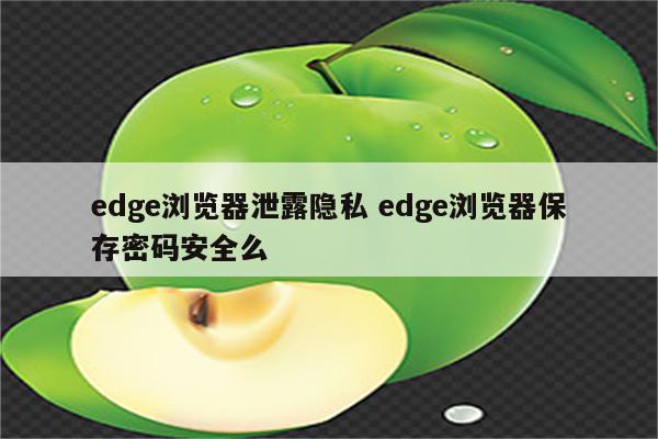 edge浏览器泄露隐私 edge浏览器保存密码安全么