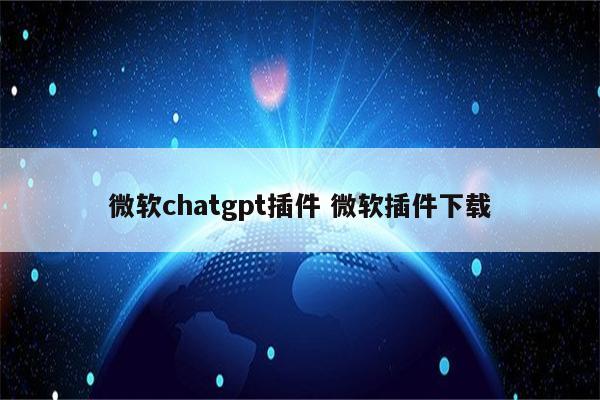 微软chatgpt插件 微软插件下载