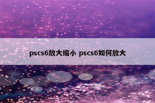 pscs6放大缩小 pscs6如何放大