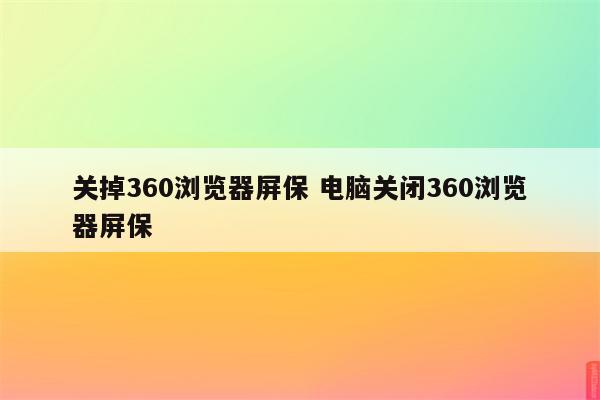 关掉360浏览器屏保 电脑关闭360浏览器屏保