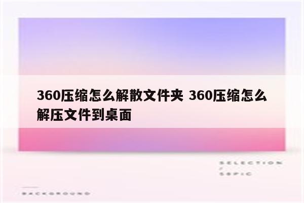 360压缩怎么解散文件夹 360压缩怎么解压文件到桌面