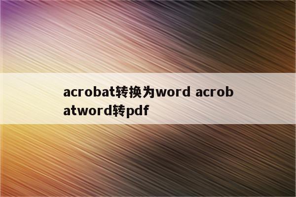 acrobat转换为word acrobatword转pdf