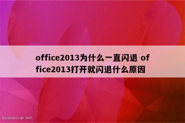office2013为什么一直闪退 office2013打开就闪退什么原因