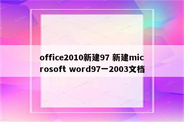 office2010新建97 新建microsoft word97一2003文档