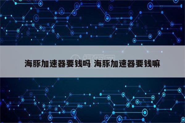 海豚加速器要钱吗 海豚加速器要钱嘛