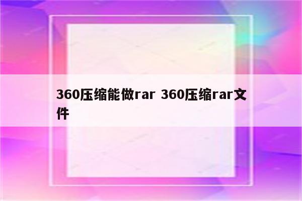 360压缩能做rar 360压缩rar文件