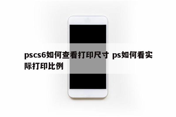 pscs6如何查看打印尺寸 ps如何看实际打印比例