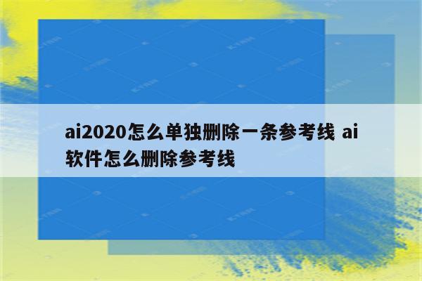 ai2020怎么单独删除一条参考线 ai软件怎么删除参考线