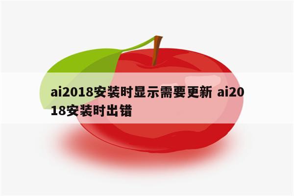 ai2018安装时显示需要更新 ai2018安装时出错