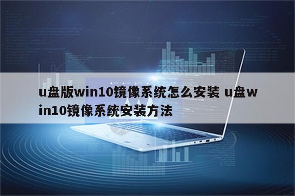 u盘版win10镜像系统怎么安装 u盘win10镜像系统安装方法