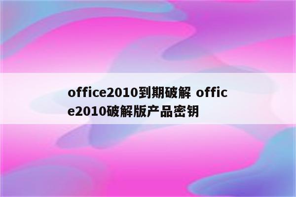 office2010到期破解 office2010破解版产品密钥