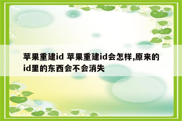 苹果重建id 苹果重建id会怎样,原来的id里的东西会不会消失