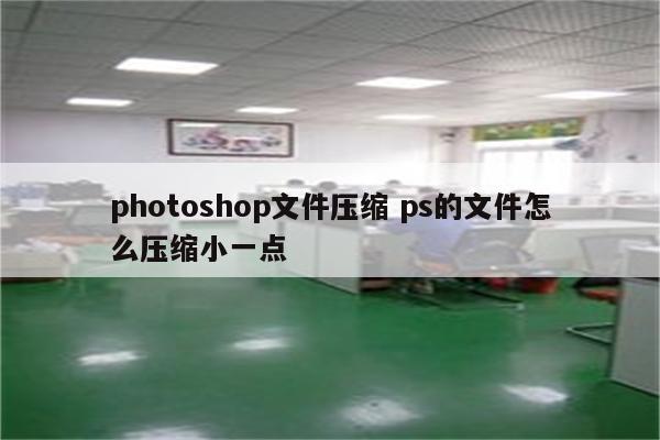 photoshop文件压缩 ps的文件怎么压缩小一点