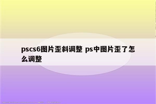 pscs6图片歪斜调整 ps中图片歪了怎么调整