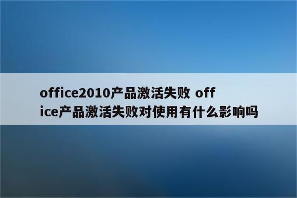 office2010产品激活失败 office产品激活失败对使用有什么影响吗