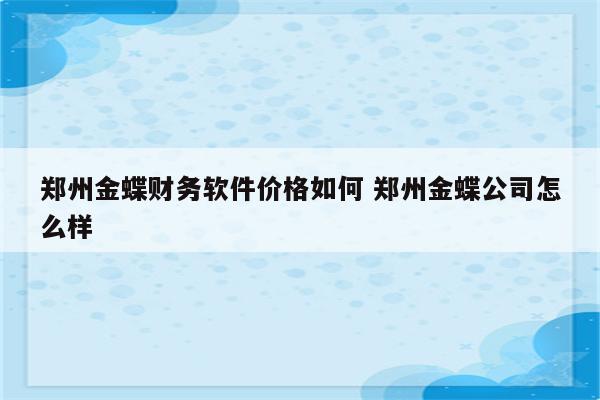 郑州金蝶财务软件价格如何 郑州金蝶公司怎么样