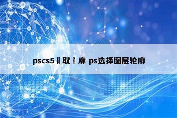 pscs5選取輪廓 ps选择图层轮廓