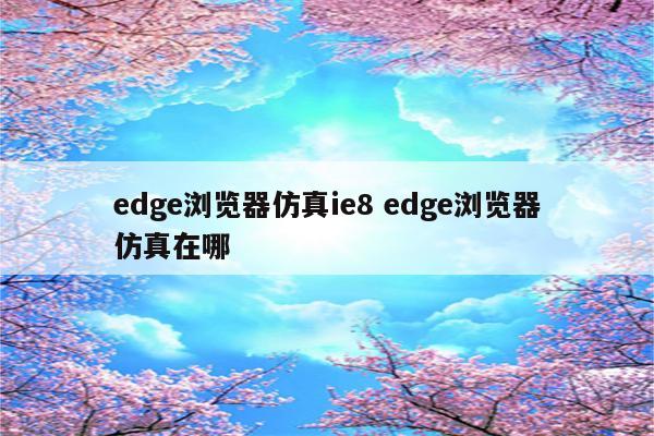 edge浏览器仿真ie8 edge浏览器仿真在哪