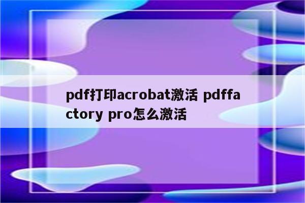 pdf打印acrobat激活 pdffactory pro怎么激活