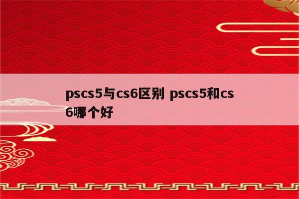 pscs5与cs6区别 pscs5和cs6哪个好