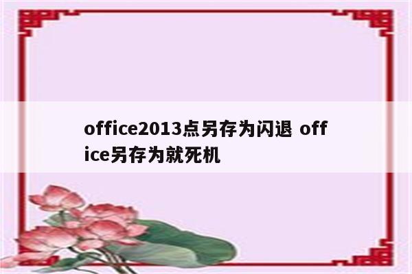 office2013点另存为闪退 office另存为就死机