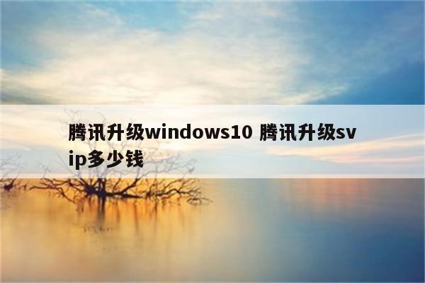 腾讯升级windows10 腾讯升级svip多少钱