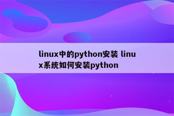 linux中的python安装 linux系统如何安装python