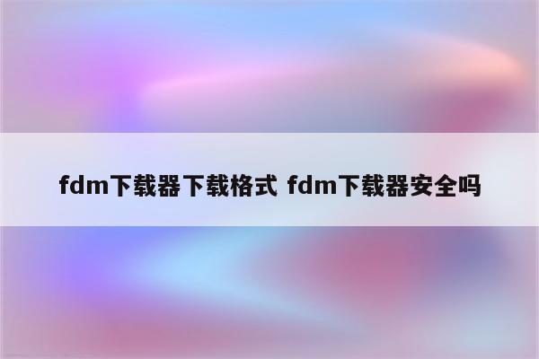 fdm下载器下载格式 fdm下载器安全吗
