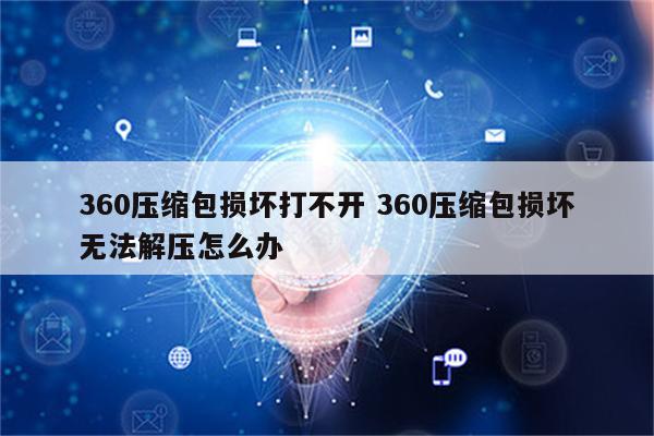 360压缩包损坏打不开 360压缩包损坏无法解压怎么办