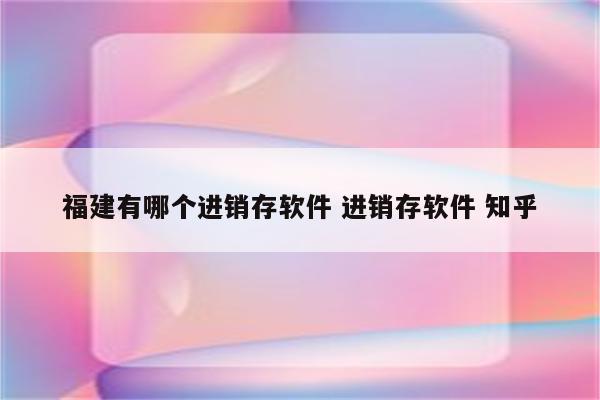 福建有哪个进销存软件 进销存软件 知乎