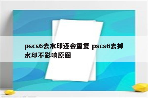 pscs6去水印还会重复 pscs6去掉水印不影响原图