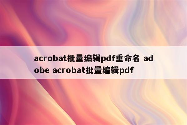 acrobat批量编辑pdf重命名 adobe acrobat批量编辑pdf