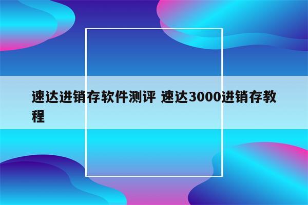速达进销存软件测评 速达3000进销存教程